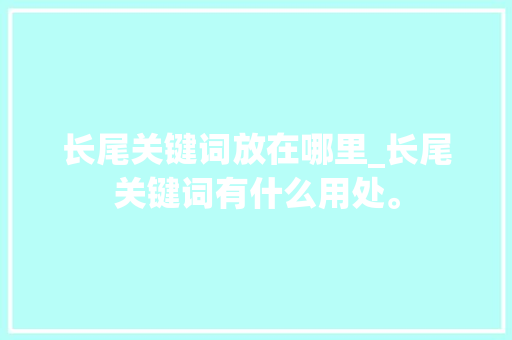 长尾关键词放在哪里_长尾关键词有什么用处。 SEO关键词 长尾关键词放在哪里_长尾关键词有什么用处。 长尾关键词放在哪里_长尾关键词有什么用处。 SEO关键词