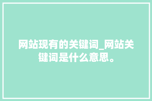 网站现有的关键词_网站关键词是什么意思。 网站现有的关键词_网站关键词是什么意思。 SEO关键词