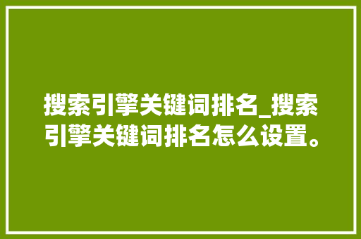 搜索引擎关键词排名_搜索引擎关键词排名怎么设置。 搜索引擎关键词排名_搜索引擎关键词排名怎么设置。 SEO关键词