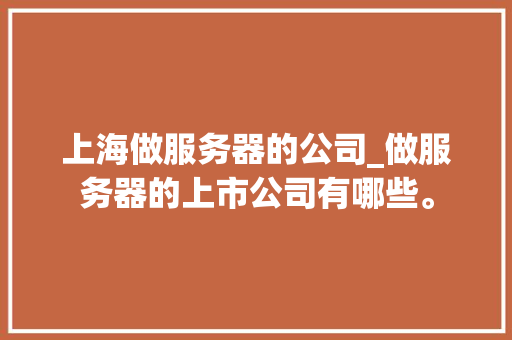 上海做服务器的公司_做服务器的上市公司有哪些。 上海做服务器的公司_做服务器的上市公司有哪些。 网站建设公司