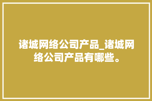 诸城网络公司产品_诸城网络公司产品有哪些。 诸城网络公司产品_诸城网络公司产品有哪些。 网站建设公司