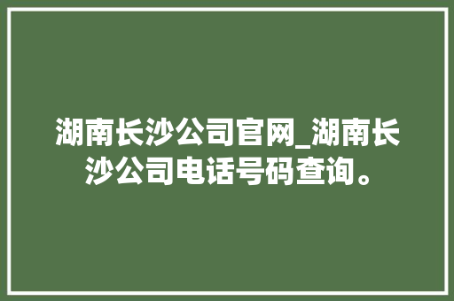 湖南长沙公司官网_湖南长沙公司电话号码查询。 湖南长沙公司官网_湖南长沙公司电话号码查询。 网站建设公司
