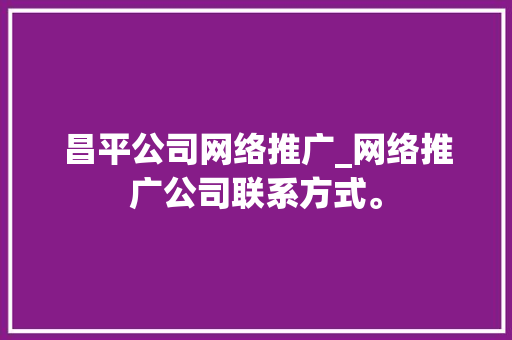 昌平公司网络推广_网络推广公司联系方式。 昌平公司网络推广_网络推广公司联系方式。 网站建设公司