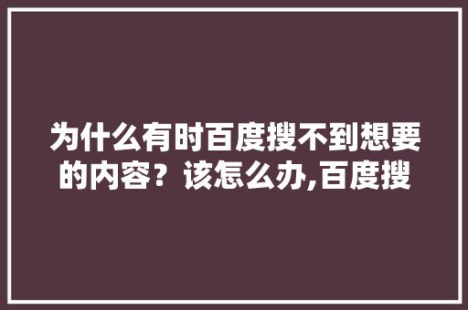 为什么有时百度搜不到想要的内容？该怎么办,百度搜索为什么收不到视频。 为什么有时百度搜不到想要的内容？该怎么办,百度搜索为什么收不到视频。 必应SEO