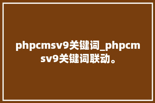 phpcmsv9关键词_phpcmsv9关键词联动。 phpcmsv9关键词_phpcmsv9关键词联动。 SEO关键词