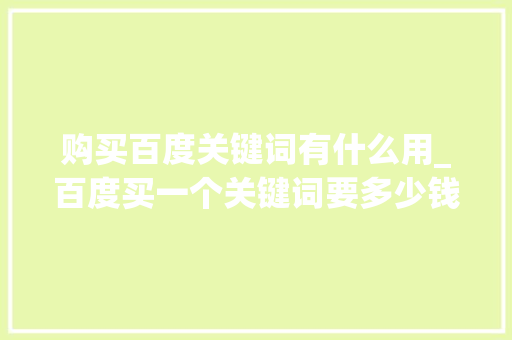 购买百度关键词有什么用_百度买一个关键词要多少钱。 购买百度关键词有什么用_百度买一个关键词要多少钱。 SEO关键词
