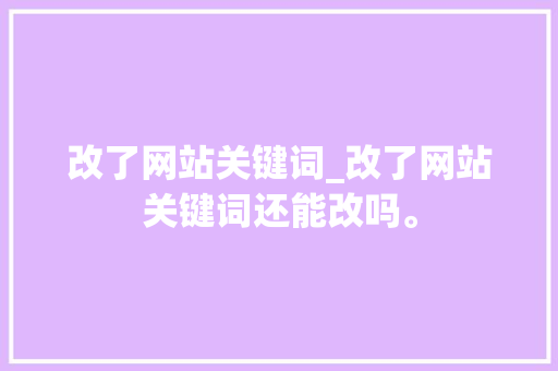 改了网站关键词_改了网站关键词还能改吗。 改了网站关键词_改了网站关键词还能改吗。 SEO关键词