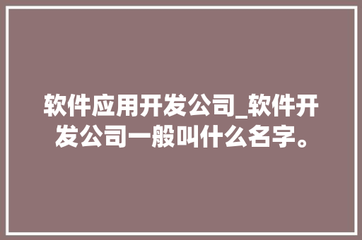 软件应用开发公司_软件开发公司一般叫什么名字。 软件应用开发公司_软件开发公司一般叫什么名字。 网站建设公司