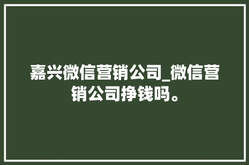 嘉兴微信营销公司_微信营销公司挣钱吗。 嘉兴微信营销公司_微信营销公司挣钱吗。 网站建设公司