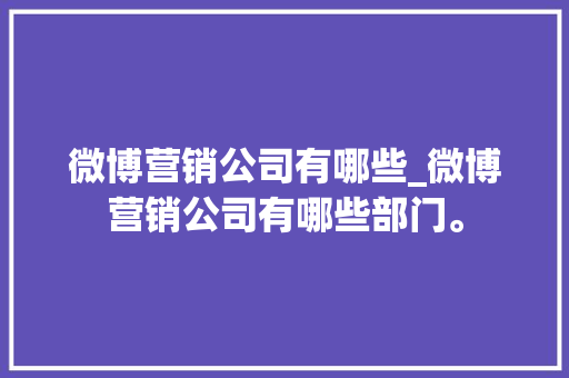 微博营销公司有哪些_微博营销公司有哪些部门。 微博营销公司有哪些_微博营销公司有哪些部门。 网站建设公司