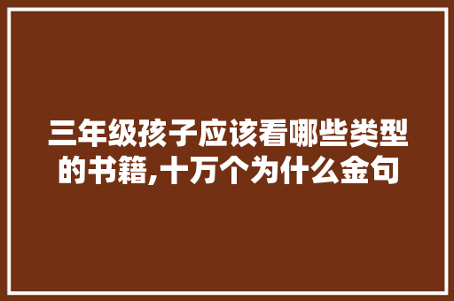 三年级孩子应该看哪些类型的书籍,十万个为什么金句。 三年级孩子应该看哪些类型的书籍,十万个为什么金句。 百度SEO