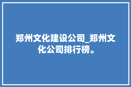 郑州文化建设公司_郑州文化公司排行榜。 郑州文化建设公司_郑州文化公司排行榜。 网站建设公司