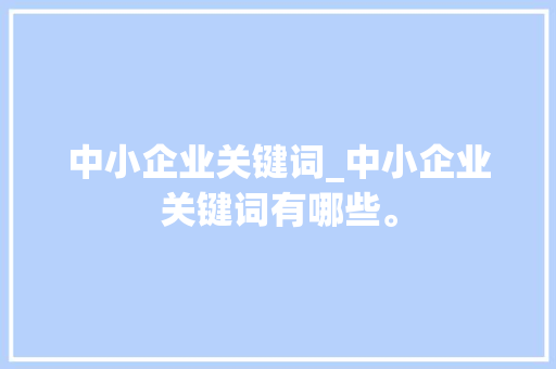 中小企业关键词_中小企业关键词有哪些。 中小企业关键词_中小企业关键词有哪些。 SEO关键词