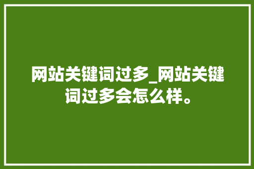 网站关键词过多_网站关键词过多会怎么样。 网站关键词过多_网站关键词过多会怎么样。 SEO关键词