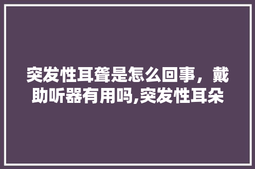 突发性耳聋是怎么回事，戴助听器有用吗,突发性耳朵聋是。 突发性耳聋是怎么回事，戴助听器有用吗,突发性耳朵聋是。 网站建设公司