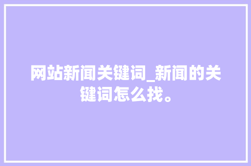 网站新闻关键词_新闻的关键词怎么找。 网站新闻关键词_新闻的关键词怎么找。 SEO关键词