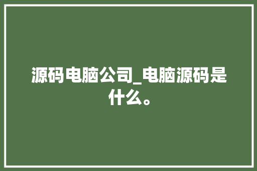 源码电脑公司_电脑源码是什么。 源码电脑公司_电脑源码是什么。 网站建设公司