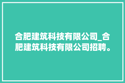 合肥建筑科技有限公司_合肥建筑科技有限公司招聘。 合肥建筑科技有限公司_合肥建筑科技有限公司招聘。 网站建设公司