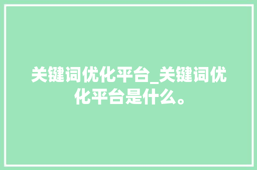 关键词优化平台_关键词优化平台是什么。 关键词优化平台_关键词优化平台是什么。 SEO关键词