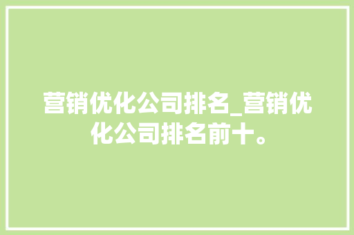 营销优化公司排名_营销优化公司排名前十。 营销优化公司排名_营销优化公司排名前十。 网站建设公司
