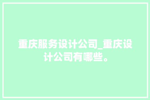 重庆服务设计公司_重庆设计公司有哪些。 重庆服务设计公司_重庆设计公司有哪些。 网站建设公司