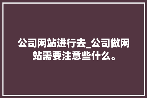 公司网站进行去_公司做网站需要注意些什么。 公司网站进行去_公司做网站需要注意些什么。 网站建设公司