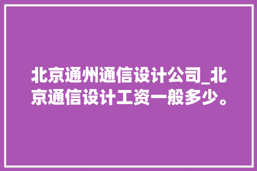 北京通州通信设计公司_北京通信设计工资一般多少。
