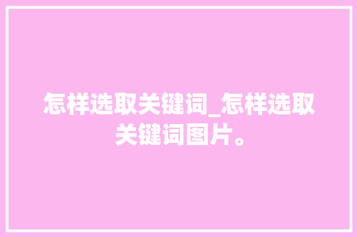 怎样选取关键词_怎样选取关键词图片。 怎样选取关键词_怎样选取关键词图片。 SEO关键词