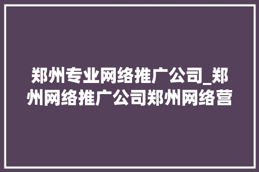 郑州专业网络推广公司_郑州网络推广公司郑州网络营销公司。 郑州专业网络推广公司_郑州网络推广公司郑州网络营销公司。 网站建设公司