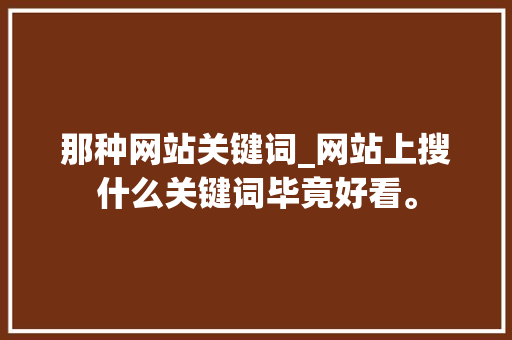 那种网站关键词_网站上搜什么关键词毕竟好看。 那种网站关键词_网站上搜什么关键词毕竟好看。 SEO关键词