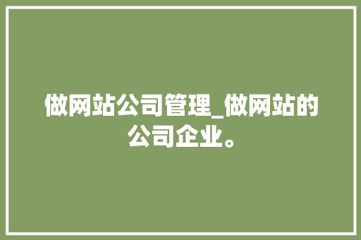 做网站公司管理_做网站的公司企业。 做网站公司管理_做网站的公司企业。 网站建设公司