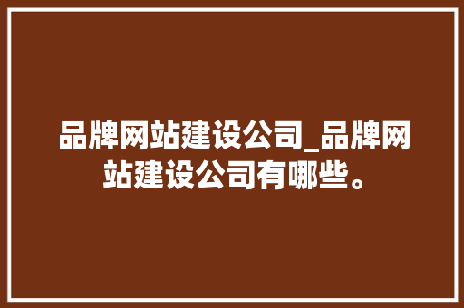 品牌网站建设公司_品牌网站建设公司有哪些。 品牌网站建设公司_品牌网站建设公司有哪些。 网站建设公司