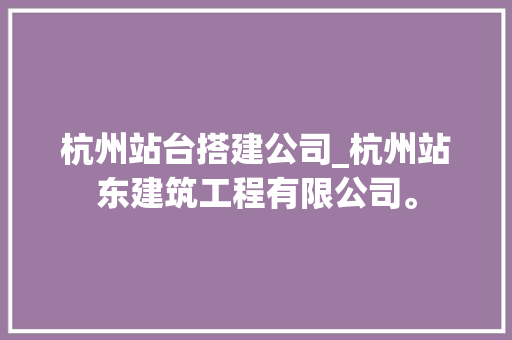 杭州站台搭建公司_杭州站东建筑工程有限公司。 杭州站台搭建公司_杭州站东建筑工程有限公司。 网站建设公司