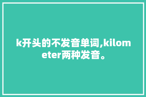k开头的不发音单词,kilometer两种发音。 k开头的不发音单词,kilometer两种发音。 网站建设公司