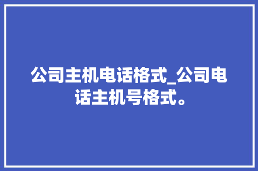 公司主机电话格式_公司电话主机号格式。 公司主机电话格式_公司电话主机号格式。 网站建设公司