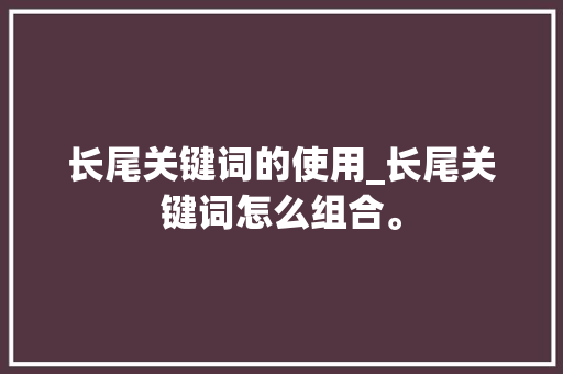 长尾关键词的使用_长尾关键词怎么组合。 长尾关键词的使用_长尾关键词怎么组合。 SEO关键词