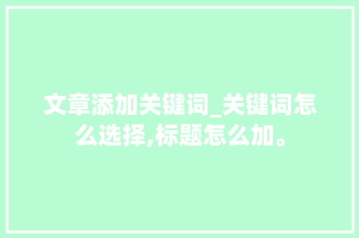文章添加关键词_关键词怎么选择,标题怎么加。 文章添加关键词_关键词怎么选择,标题怎么加。 SEO关键词