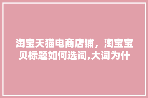 淘宝天猫电商店铺,淘宝宝贝标题如何选词,大词为什么要放标题前面呢。 百度SEO 淘宝天猫电商店铺,淘宝宝贝标题如何选词,大词为什么要放标题前面呢。 淘宝天猫电商店铺,淘宝宝贝标题如何选词,大词为什么要放标题前面呢。 百度SEO