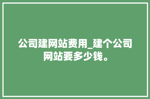 公司建网站费用_建个公司网站要多少钱。 公司建网站费用_建个公司网站要多少钱。 网站建设公司