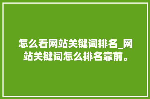 怎么看网站关键词排名_网站关键词怎么排名靠前。 怎么看网站关键词排名_网站关键词怎么排名靠前。 SEO关键词