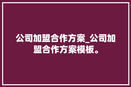 公司加盟合作方案_公司加盟合作方案模板。 公司加盟合作方案_公司加盟合作方案模板。 网站建设公司