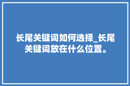 长尾关键词如何选择_长尾关键词放在什么位置。 长尾关键词如何选择_长尾关键词放在什么位置。 SEO关键词