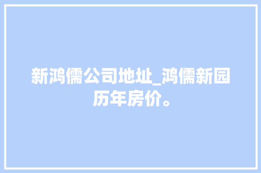 新鸿儒公司地址_鸿儒新园历年房价。 新鸿儒公司地址_鸿儒新园历年房价。 网站建设公司