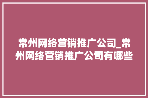 常州网络营销推广公司_常州网络营销推广公司有哪些。 常州网络营销推广公司_常州网络营销推广公司有哪些。 网站建设公司