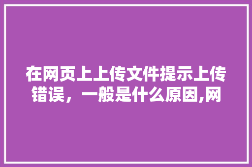 在网页上上传文件提示上传错误，一般是什么原因,网页为什么提交不了文件。 在网页上上传文件提示上传错误，一般是什么原因,网页为什么提交不了文件。 网站建设公司