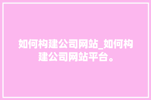 如何构建公司网站_如何构建公司网站平台。 如何构建公司网站_如何构建公司网站平台。 网站建设公司