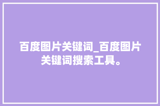 百度图片关键词_百度图片关键词搜索工具。 百度图片关键词_百度图片关键词搜索工具。 SEO关键词