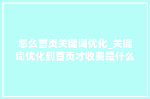 怎么首页关键词优化_关键词优化到首页才收费是什么原理。 怎么首页关键词优化_关键词优化到首页才收费是什么原理。 SEO关键词