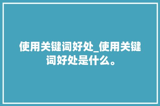 使用关键词好处_使用关键词好处是什么。 使用关键词好处_使用关键词好处是什么。 SEO关键词