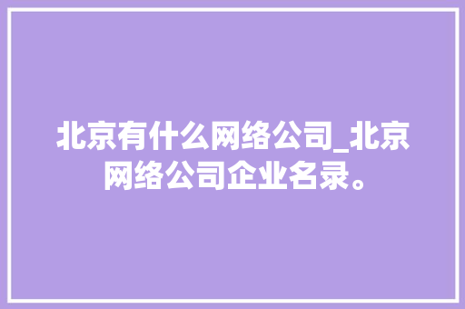 北京有什么网络公司_北京网络公司企业名录。 北京有什么网络公司_北京网络公司企业名录。 网站建设公司